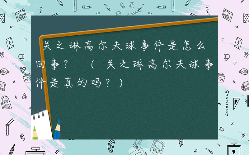 关之琳高尔夫球事件是怎么回事？ (关之琳高尔夫球事件是真的吗？)